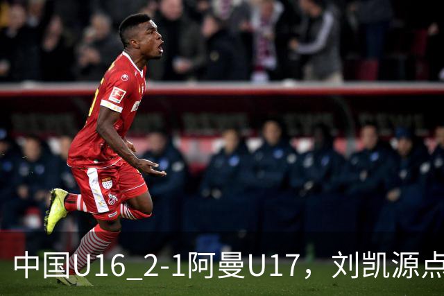 中国U16 2-1阿曼U17，刘凯源点射&染红，彭显宸建功